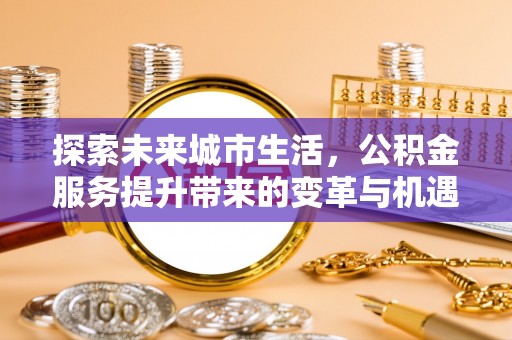 肇州探索未来城市生活，公积金服务提升带来的变革与机遇