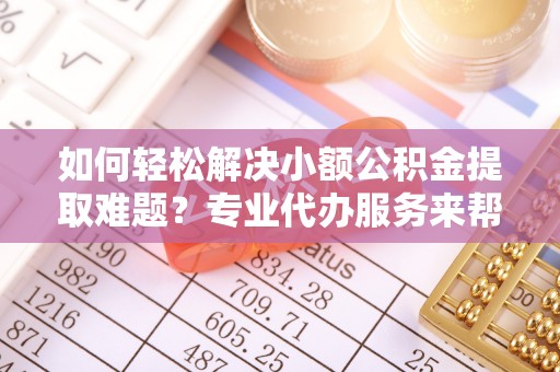 肇州如何轻松解决小额公积金提取难题？专业代办服务来帮忙