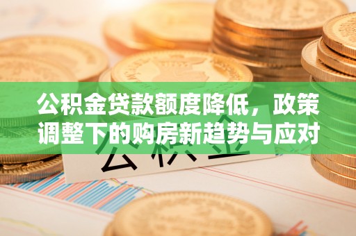 肇州公积金贷款额度降低，政策调整下的购房新趋势与应对策略