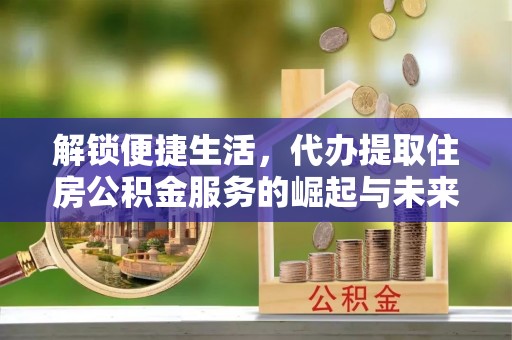 肇州解锁便捷生活，代办提取住房公积金服务的崛起与未来