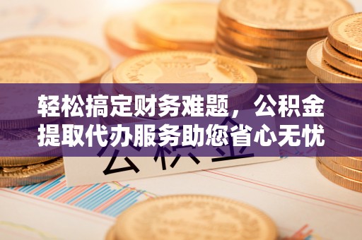 肇州轻松搞定财务难题，公积金提取代办服务助您省心无忧