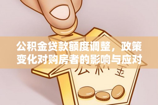 肇州公积金贷款额度调整，政策变化对购房者的影响与应对策略