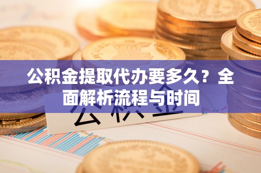 肇州公积金提取代办要多久？全面解析流程与时间