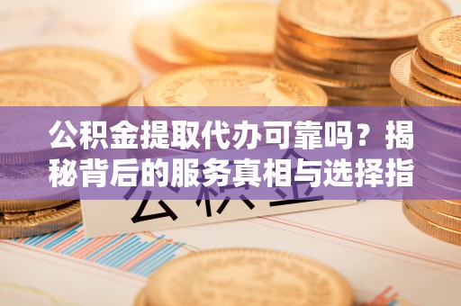 肇州公积金提取代办可靠吗？揭秘背后的服务真相与选择指南