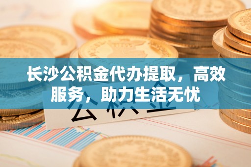 肇州长沙公积金代办提取，高效服务，助力生活无忧