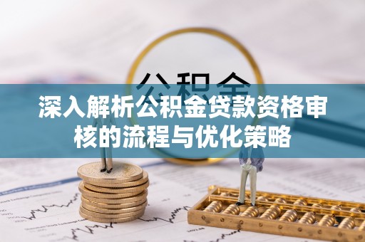 肇州深入解析公积金贷款资格审核的流程与优化策略