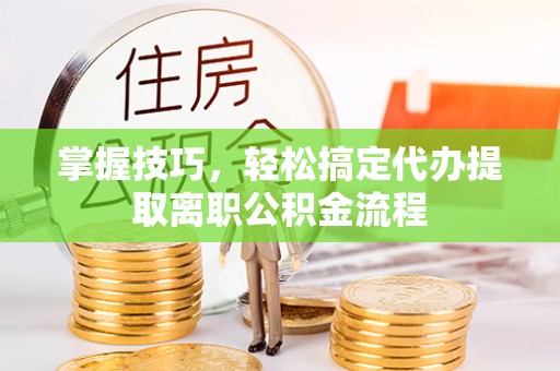肇州掌握技巧，轻松搞定代办提取离职公积金流程