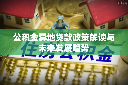 肇州公积金异地贷款政策解读与未来发展趋势