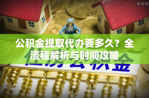 肇州公积金提取代办要多久？全流程解析与时间攻略
