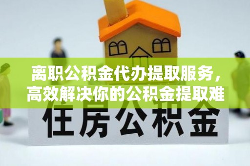 肇州离职公积金代办提取服务，高效解决你的公积金提取难题