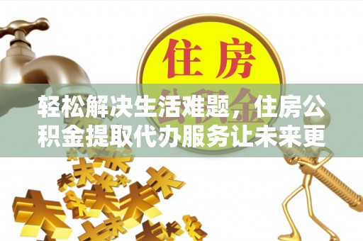 肇州轻松解决生活难题，住房公积金提取代办服务让未来更安心