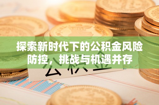 肇州探索新时代下的公积金风险防控，挑战与机遇并存