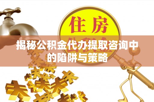 肇州揭秘公积金代办提取咨询中的陷阱与策略