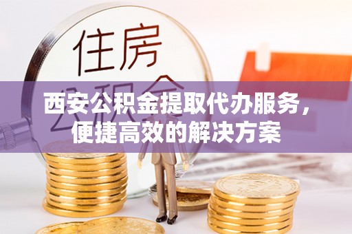 肇州西安公积金提取代办服务，便捷高效的解决方案