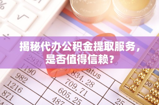 肇州揭秘代办公积金提取服务，是否值得信赖？