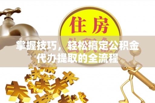 肇州掌握技巧，轻松搞定公积金代办提取的全流程