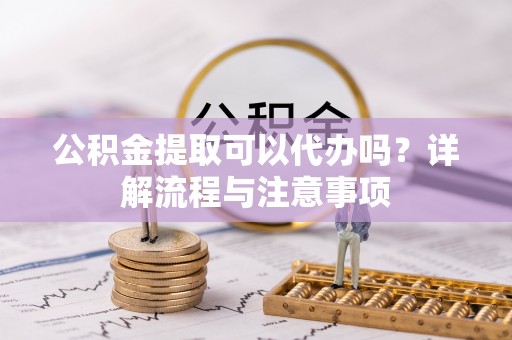 肇州公积金提取可以代办吗？详解流程与注意事项