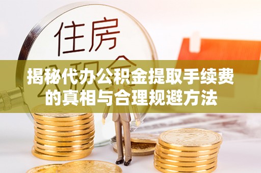 肇州揭秘代办公积金提取手续费的真相与合理规避方法
