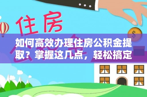 肇州如何高效办理住房公积金提取？掌握这几点，轻松搞定！