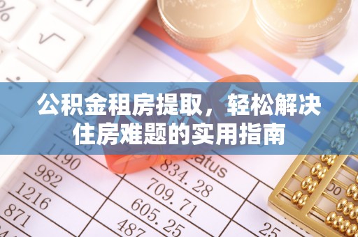 肇州公积金租房提取，轻松解决住房难题的实用指南