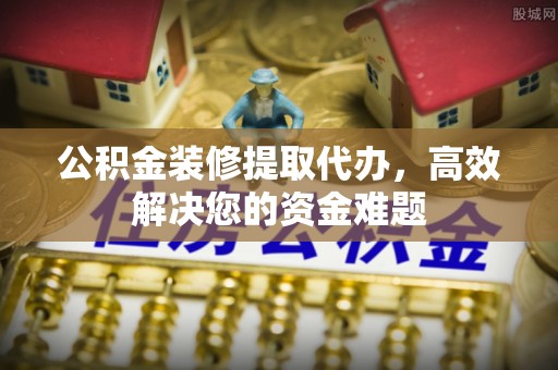 肇州公积金装修提取代办，高效解决您的资金难题