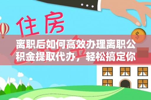 肇州离职后如何高效办理离职公积金提取代办，轻松搞定你的公积金
