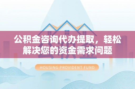 肇州公积金咨询代办提取，轻松解决您的资金需求问题