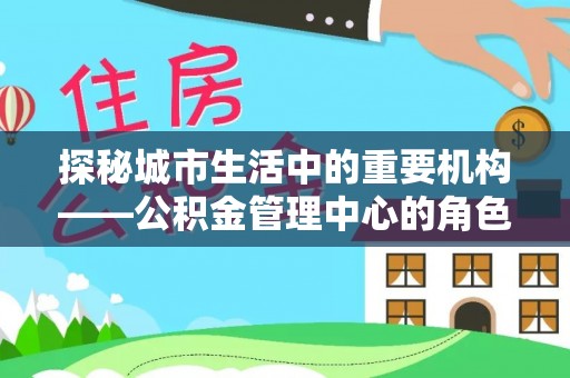 肇州探秘城市生活中的重要机构——公积金管理中心的角色与意义