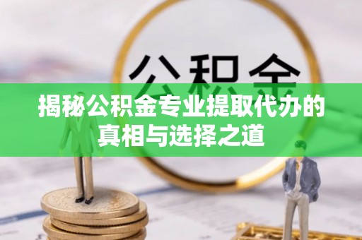 肇州揭秘公积金专业提取代办的真相与选择之道