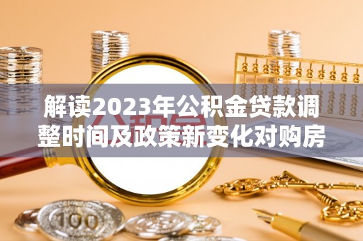 肇州解读2023年公积金贷款调整时间及政策新变化对购房的影响