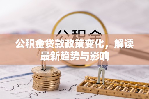 肇州公积金贷款政策变化，解读最新趋势与影响