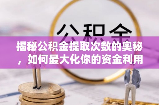 肇州揭秘公积金提取次数的奥秘，如何最大化你的资金利用？