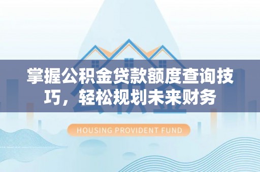 肇州掌握公积金贷款额度查询技巧，轻松规划未来财务