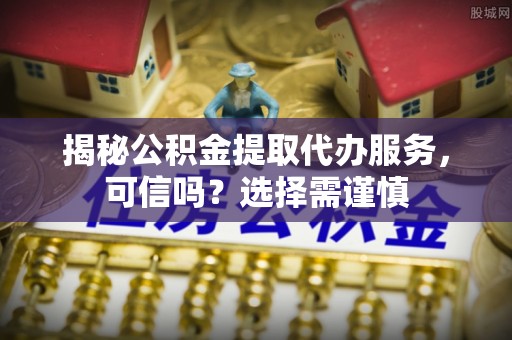 肇州揭秘公积金提取代办服务，可信吗？选择需谨慎