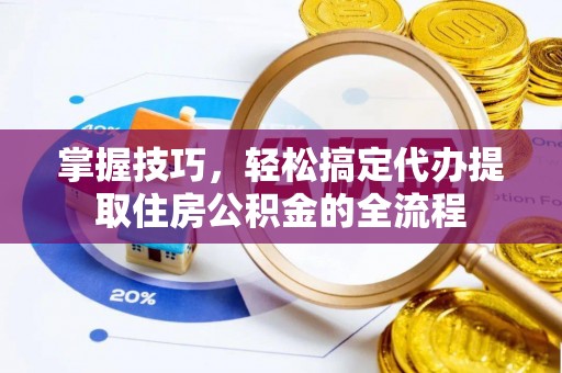 肇州掌握技巧，轻松搞定代办提取住房公积金的全流程