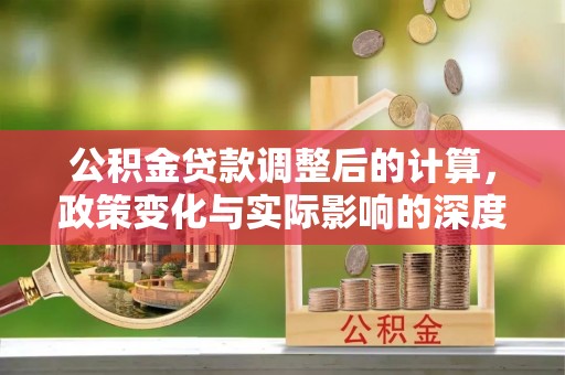 肇州公积金贷款调整后的计算，政策变化与实际影响的深度解析