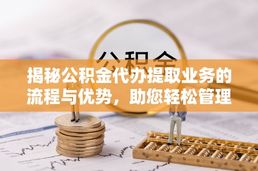 肇州揭秘公积金代办提取业务的流程与优势，助您轻松管理财务