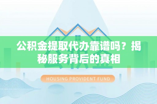 肇州公积金提取代办靠谱吗？揭秘服务背后的真相