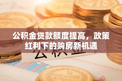 肇州公积金贷款额度提高，政策红利下的购房新机遇