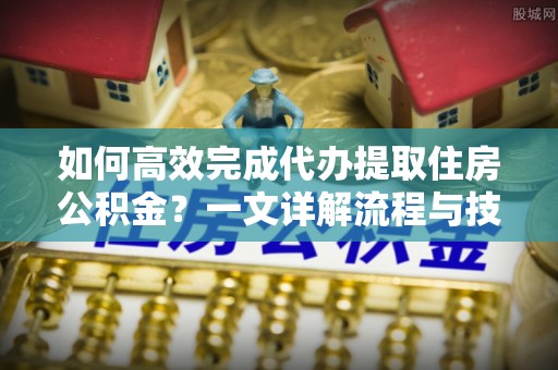 肇州如何高效完成代办提取住房公积金？一文详解流程与技巧