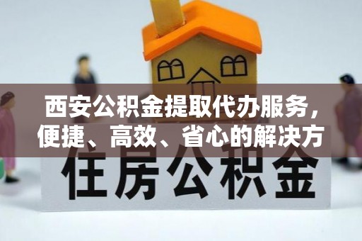 肇州西安公积金提取代办服务，便捷、高效、省心的解决方案