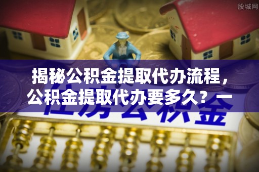 肇州揭秘公积金提取代办流程，公积金提取代办要多久？一文读懂