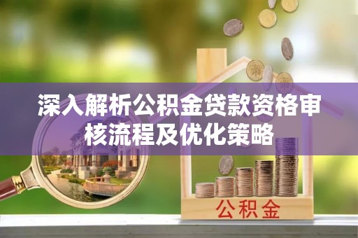 肇州深入解析公积金贷款资格审核流程及优化策略