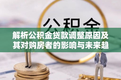 肇州解析公积金贷款调整原因及其对购房者的影响与未来趋势