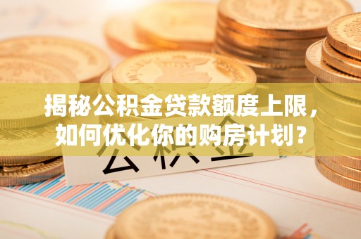 肇州揭秘公积金贷款额度上限，如何优化你的购房计划？