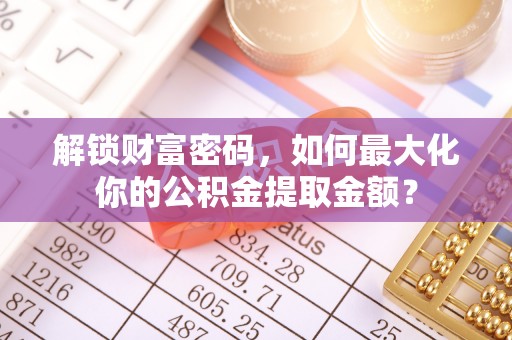 肇州解锁财富密码，如何最大化你的公积金提取金额？