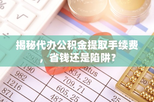 肇州揭秘代办公积金提取手续费，省钱还是陷阱？
