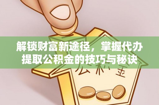 肇州解锁财富新途径，掌握代办提取公积金的技巧与秘诀