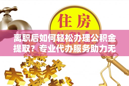 肇州离职后如何轻松办理公积金提取？专业代办服务助力无忧