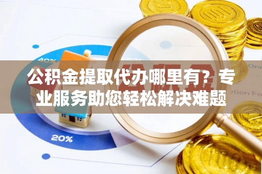 肇州公积金提取代办哪里有？专业服务助您轻松解决难题